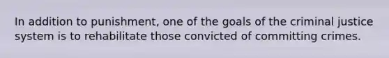 In addition to punishment, one of the goals of the criminal justice system is to rehabilitate those convicted of committing crimes.