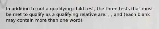 In addition to not a qualifying child test, the three tests that must be met to qualify as a qualifying relative are: , , and (each blank may contain more than one word).