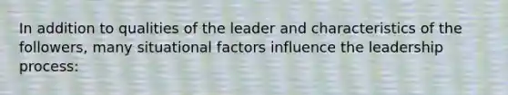 In addition to qualities of the leader and characteristics of the followers, many situational factors influence the leadership process: