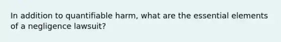 In addition to quantifiable harm, what are the essential elements of a negligence lawsuit?