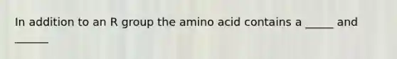 In addition to an R group the amino acid contains a _____ and ______