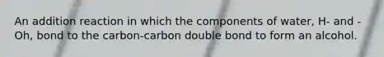 An addition reaction in which the components of water, H- and -Oh, bond to the carbon-carbon double bond to form an alcohol.