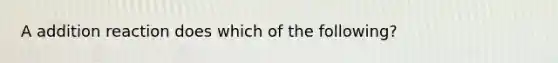 A addition reaction does which of the following?