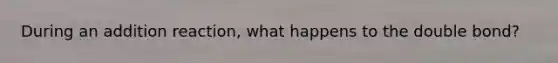 During an addition reaction, what happens to the double bond?