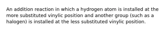 An addition reaction in which a hydrogen atom is installed at the more substituted vinylic position and another group (such as a halogen) is installed at the less substituted vinylic position.