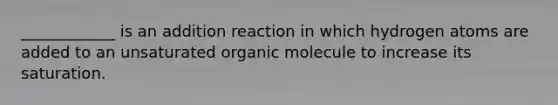 ____________ is an addition reaction in which hydrogen atoms are added to an unsaturated organic molecule to increase its saturation.