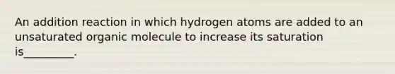 An addition reaction in which hydrogen atoms are added to an unsaturated organic molecule to increase its saturation is_________.