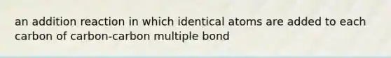 an addition reaction in which identical atoms are added to each carbon of carbon-carbon multiple bond