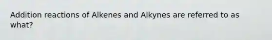 Addition reactions of Alkenes and Alkynes are referred to as what?