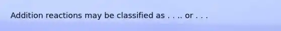 Addition reactions may be classified as . . .. or . . .