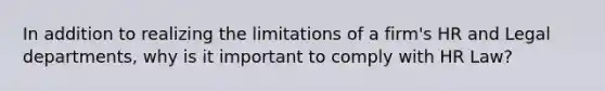 In addition to realizing the limitations of a firm's HR and Legal departments, why is it important to comply with HR Law?