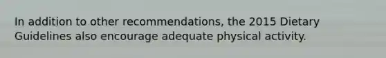 In addition to other recommendations, the 2015 Dietary Guidelines also encourage adequate physical activity.