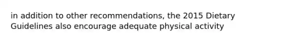 in addition to other recommendations, the 2015 Dietary Guidelines also encourage adequate physical activity