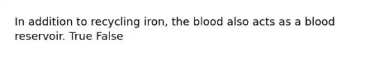 In addition to recycling iron, the blood also acts as a blood reservoir. True False