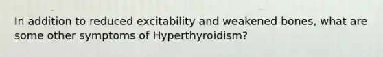 In addition to reduced excitability and weakened bones, what are some other symptoms of Hyperthyroidism?