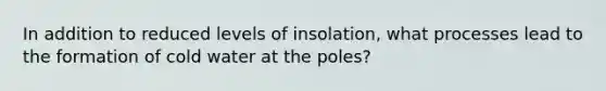 In addition to reduced levels of insolation, what processes lead to the formation of cold water at the poles?