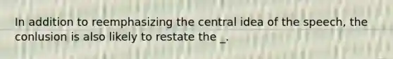 In addition to reemphasizing the central idea of the speech, the conlusion is also likely to restate the _.