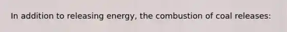 In addition to releasing energy, the combustion of coal releases: