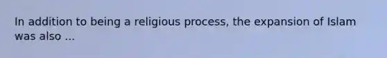 In addition to being a religious process, the expansion of Islam was also ...