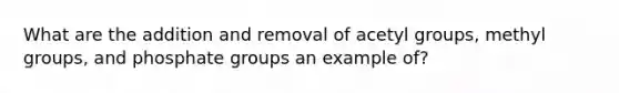 What are the addition and removal of acetyl groups, methyl groups, and phosphate groups an example of?