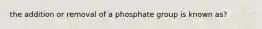 the addition or removal of a phosphate group is known as?