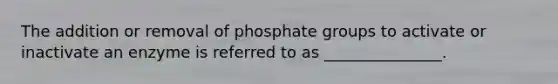 The addition or removal of phosphate groups to activate or inactivate an enzyme is referred to as _______________.