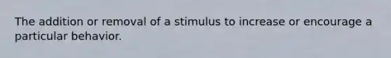 The addition or removal of a stimulus to increase or encourage a particular behavior.