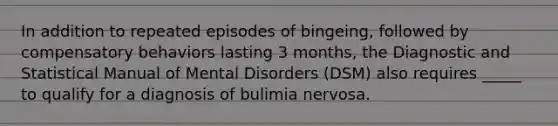 In addition to repeated episodes of bingeing, followed by compensatory behaviors lasting 3 months, the Diagnostic and Statistical Manual of Mental Disorders (DSM) also requires _____ to qualify for a diagnosis of bulimia nervosa.