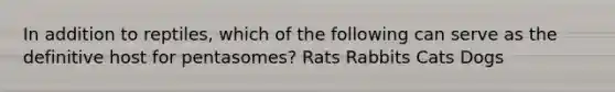 In addition to reptiles, which of the following can serve as the definitive host for pentasomes? Rats Rabbits Cats Dogs