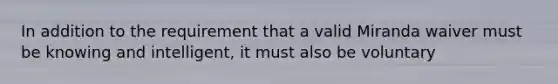 In addition to the requirement that a valid Miranda waiver must be knowing and intelligent, it must also be voluntary