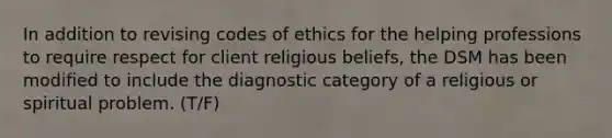 In addition to revising codes of ethics for the helping professions to require respect for client religious beliefs, the DSM has been modified to include the diagnostic category of a religious or spiritual problem. (T/F)