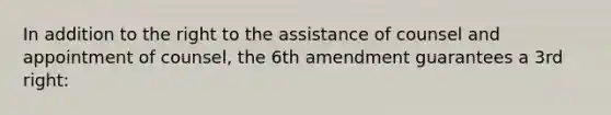 In addition to the right to the assistance of counsel and appointment of counsel, the 6th amendment guarantees a 3rd right: