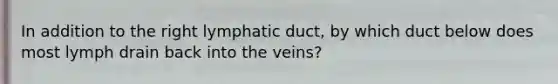 In addition to the right lymphatic duct, by which duct below does most lymph drain back into the veins?