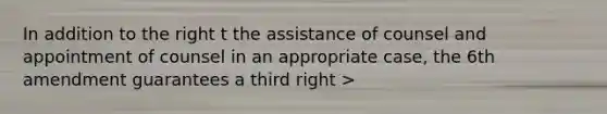 In addition to the right t the assistance of counsel and appointment of counsel in an appropriate case, the 6th amendment guarantees a third right >