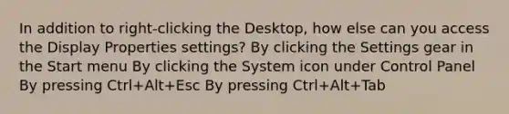 In addition to right-clicking the Desktop, how else can you access the Display Properties settings? By clicking the Settings gear in the Start menu By clicking the System icon under Control Panel By pressing Ctrl+Alt+Esc By pressing Ctrl+Alt+Tab