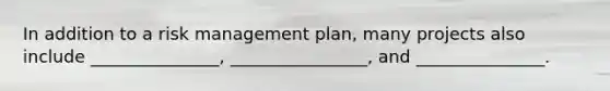 In addition to a risk management plan, many projects also include _______________, ________________, and _______________.