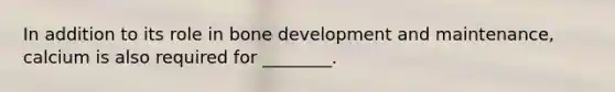 In addition to its role in bone development and maintenance, calcium is also required for ________.