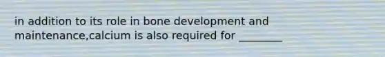 in addition to its role in bone development and maintenance,calcium is also required for ________
