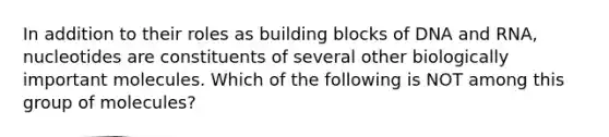 In addition to their roles as building blocks of DNA and RNA, nucleotides are constituents of several other biologically important molecules. Which of the following is NOT among this group of molecules?