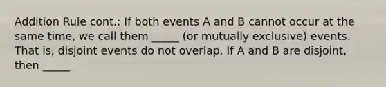 Addition Rule cont.: If both events A and B cannot occur at the same time, we call them _____ (or mutually exclusive) events. That is, disjoint events do not overlap. If A and B are disjoint, then _____