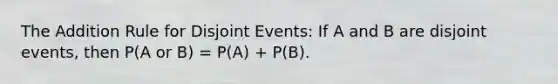 The Addition Rule for Disjoint Events: If A and B are disjoint events, then P(A or B) = P(A) + P(B).