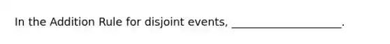 In the Addition Rule for disjoint events, ____________________.