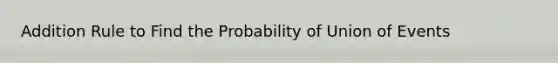 Addition Rule to Find the Probability of Union of Events