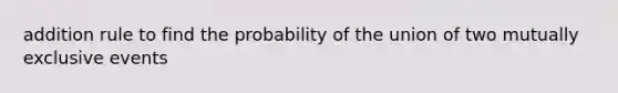 addition rule to find the probability of the union of two <a href='https://www.questionai.com/knowledge/ksIxF6M5Rk-mutually-exclusive-events' class='anchor-knowledge'>mutually exclusive events</a>