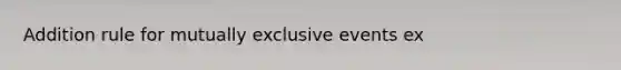 Addition rule for <a href='https://www.questionai.com/knowledge/ksIxF6M5Rk-mutually-exclusive-events' class='anchor-knowledge'>mutually exclusive events</a> ex