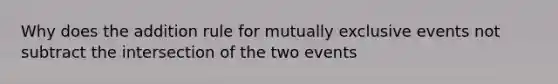 Why does the addition rule for <a href='https://www.questionai.com/knowledge/ksIxF6M5Rk-mutually-exclusive-events' class='anchor-knowledge'>mutually exclusive events</a> not subtract the intersection of the two events