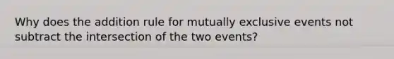 Why does the addition rule for mutually exclusive events not subtract the intersection of the two events?