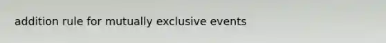 addition rule for <a href='https://www.questionai.com/knowledge/ksIxF6M5Rk-mutually-exclusive-events' class='anchor-knowledge'>mutually exclusive events</a>