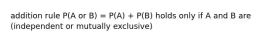 addition rule P(A or B) = P(A) + P(B) holds only if A and B are (independent or mutually exclusive)