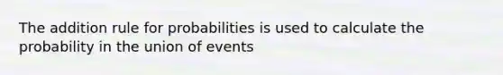 The addition rule for probabilities is used to calculate the probability in the union of events